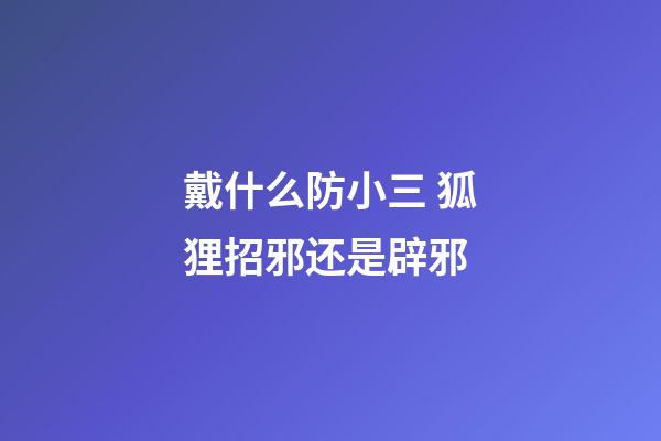 戴什么防小三 狐狸招邪还是辟邪